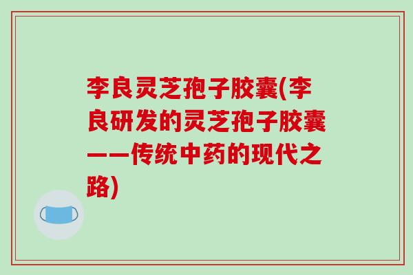 李良灵芝孢子胶囊(李良研发的灵芝孢子胶囊——传统中药的现代之路)