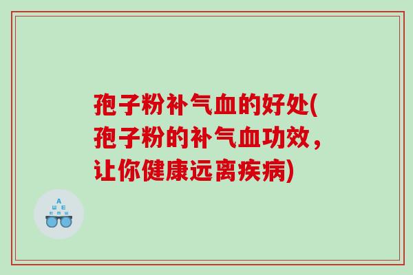 孢子粉补气血的好处(孢子粉的补气血功效，让你健康远离疾病)