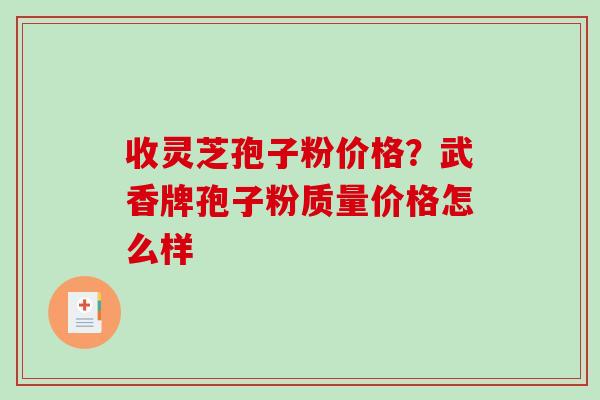 收灵芝孢子粉价格？武香牌孢子粉质量价格怎么样