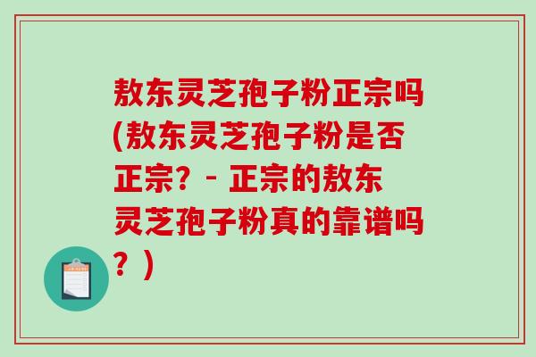敖东灵芝孢子粉正宗吗(敖东灵芝孢子粉是否正宗？- 正宗的敖东灵芝孢子粉真的靠谱吗？)