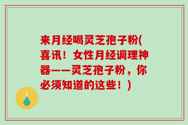 来月经喝灵芝孢子粉(喜讯！女性月经调理神器——灵芝孢子粉，你必须知道的这些！)