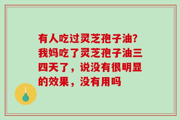 有人吃过灵芝孢子油？我妈吃了灵芝孢子油三四天了，说没有很明显的效果，没有用吗