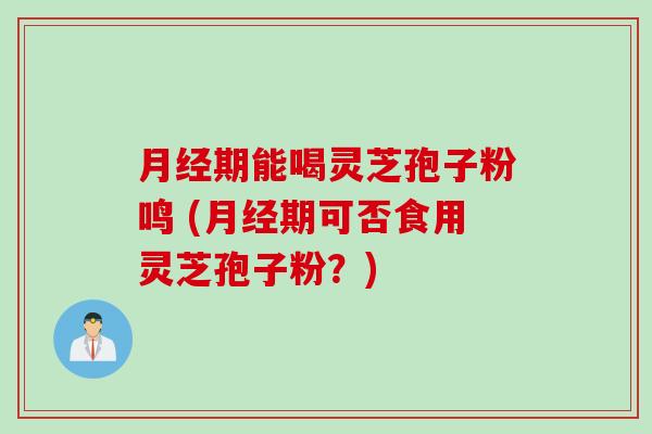 月经期能喝灵芝孢子粉鸣 (月经期可否食用灵芝孢子粉？)