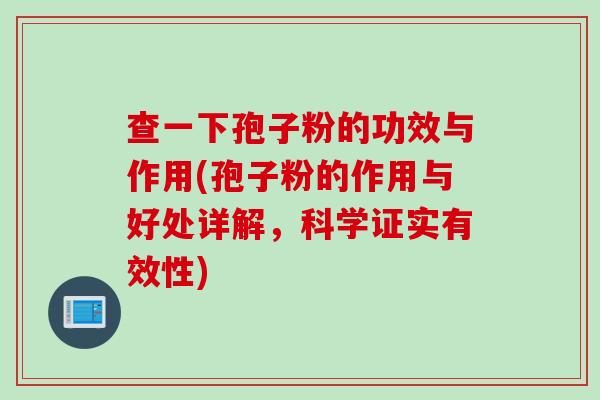 查一下孢子粉的功效与作用(孢子粉的作用与好处详解，科学证实有效性)