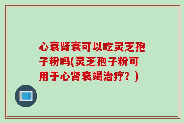 心衰肾衰可以吃灵芝孢子粉吗(灵芝孢子粉可用于心肾衰竭治疗？)