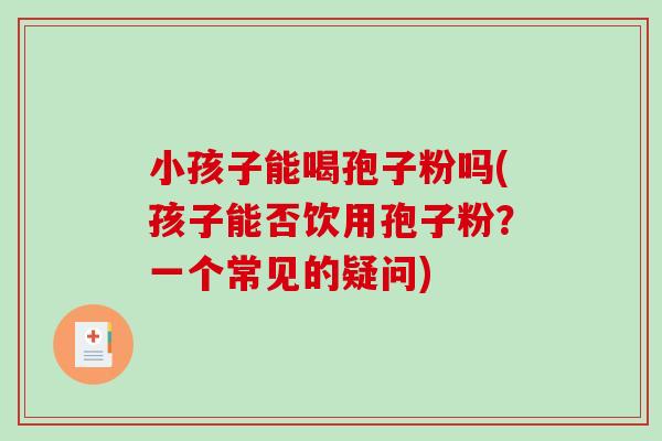 小孩子能喝孢子粉吗(孩子能否饮用孢子粉？一个常见的疑问)