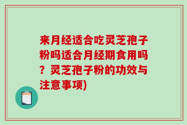 来月经适合吃灵芝孢子粉吗适合月经期食用吗？灵芝孢子粉的功效与注意事项)