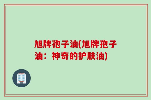旭牌孢子油(旭牌孢子油：神奇的护肤油)