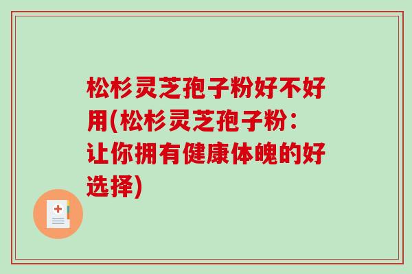 松杉灵芝孢子粉好不好用(松杉灵芝孢子粉：让你拥有健康体魄的好选择)