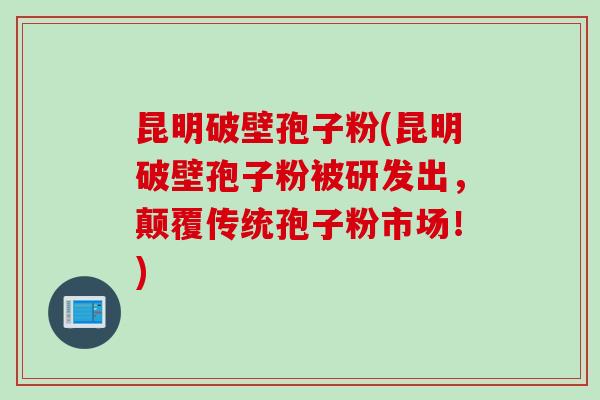 昆明破壁孢子粉(昆明破壁孢子粉被研发出，颠覆传统孢子粉市场！)