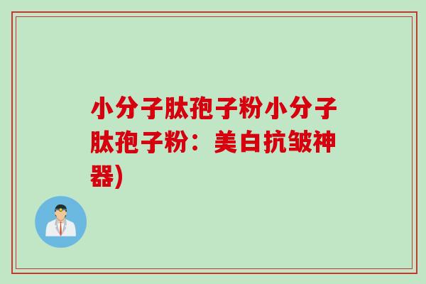 小分子肽孢子粉小分子肽孢子粉:美白抗皱神器) 小分子肽孢子粉小分子肽孢子粉:美白抗皱神器)