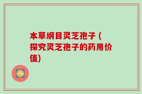 本草纲目灵芝孢子 (探究灵芝孢子的药用价值)