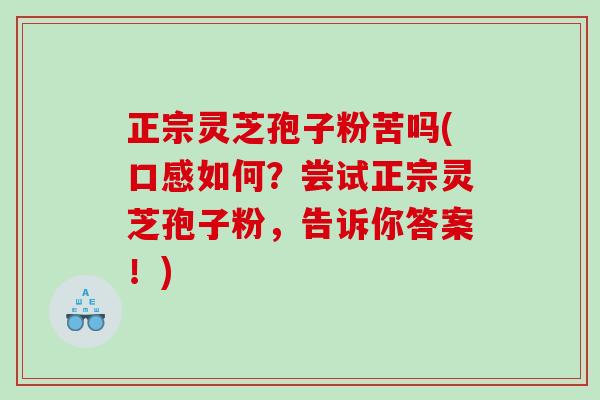 正宗灵芝孢子粉苦吗(口感如何?尝试正宗灵芝孢子粉,告诉你答案!) 正宗灵芝孢子粉苦吗(口感如何?尝试正宗灵芝孢子粉,告诉你答案!)