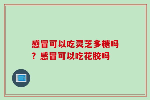 感冒可以吃灵芝多糖吗？感冒可以吃花胶吗