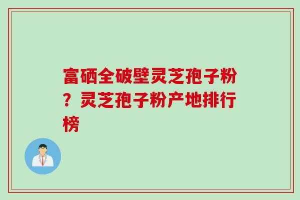 富硒全破壁灵芝孢子粉？灵芝孢子粉产地排行榜