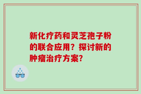 新化疗药和灵芝孢子粉的联合应用？探讨新的肿瘤治疗方案？