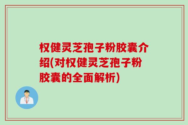 权健灵芝孢子粉胶囊介绍(对权健灵芝孢子粉胶囊的全面解析)
