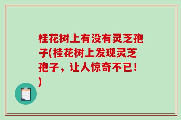 桂花树上有没有灵芝孢子(桂花树上发现灵芝孢子，让人惊奇不已！)