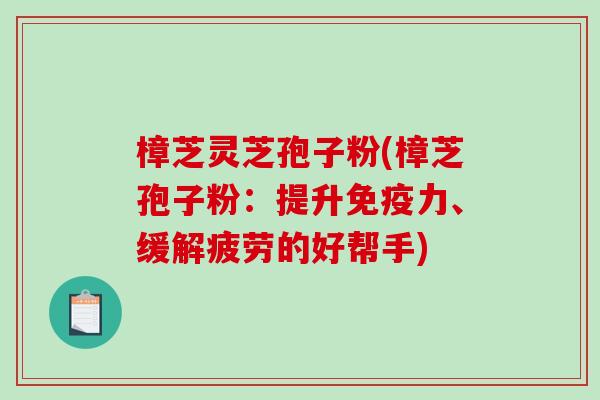 樟芝灵芝孢子粉(樟芝孢子粉：提升免疫力、缓解疲劳的好帮手)
