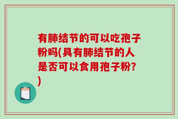 有肺结节的可以吃孢子粉吗(具有肺结节的人是否可以食用孢子粉？)