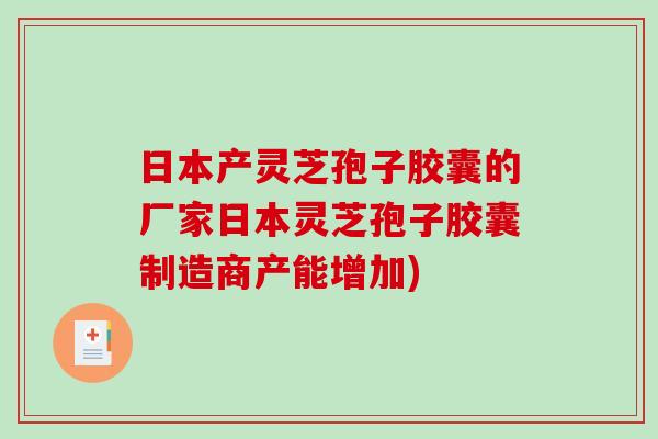 日本产灵芝孢子胶囊的厂家日本灵芝孢子胶囊制造商产能增加)