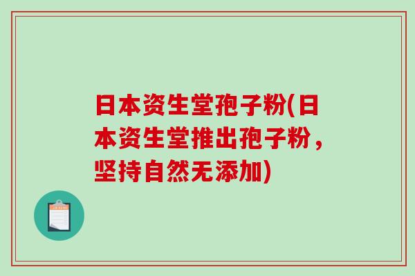 日本资生堂孢子粉(日本资生堂推出孢子粉,坚持自然无添加) 日本资生堂孢子粉(日本资生堂推出孢子粉,坚持自然无添加)