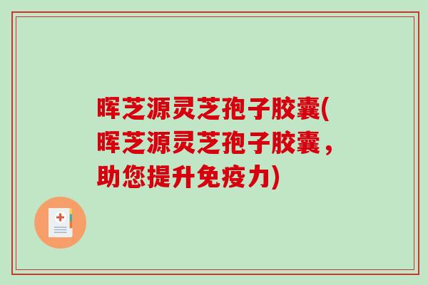 晖芝源灵芝孢子胶囊(晖芝源灵芝孢子胶囊，助您提升免疫力)