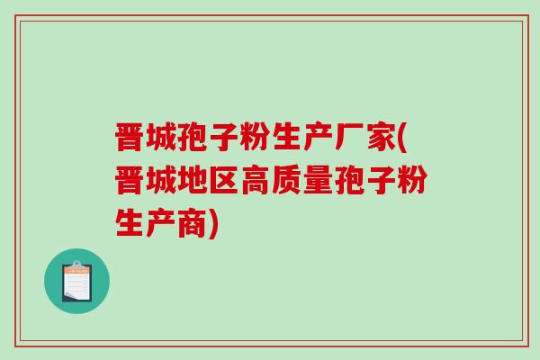晋城孢子粉生产厂家(晋城地区高质量孢子粉生产商)