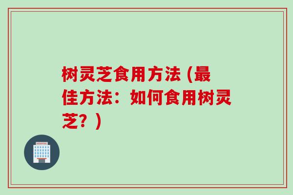 树灵芝食用方法 (最佳方法：如何食用树灵芝？)