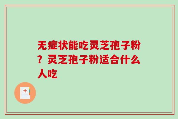 无症状能吃灵芝孢子粉?灵芝孢子粉适合什么人吃 无症状能吃灵芝孢子粉?灵芝孢子粉适合什么人吃