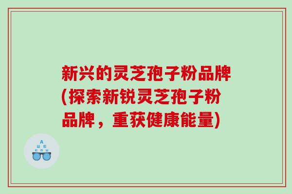 新兴的灵芝孢子粉品牌(探索新锐灵芝孢子粉品牌，重获健康能量)