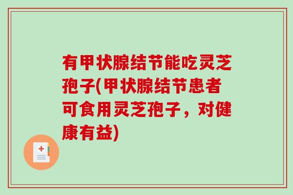有甲状腺结节能吃灵芝孢子(甲状腺结节患者可食用灵芝孢子，对健康有益)