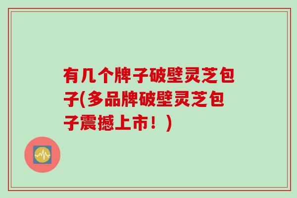 有几个牌子破壁灵芝包子(多品牌破壁灵芝包子震撼上市！)