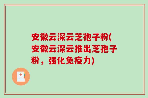 安徽云深云芝孢子粉(安徽云深云推出芝孢子粉，强化免疫力)