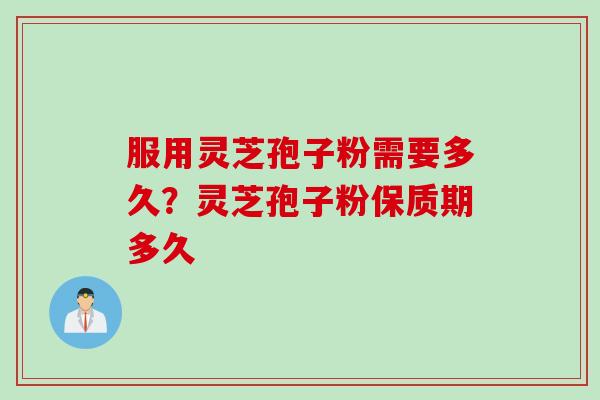 服用灵芝孢子粉需要多久？灵芝孢子粉保质期多久