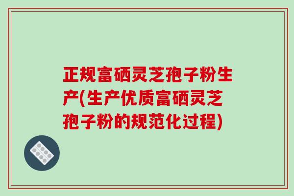 正规富硒灵芝孢子粉生产(生产优质富硒灵芝孢子粉的规范化过程)
