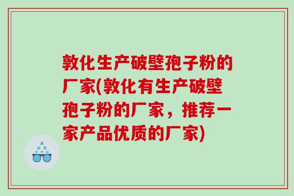 敦化生产破壁孢子粉的厂家(敦化有生产破壁孢子粉的厂家，推荐一家产品优质的厂家)