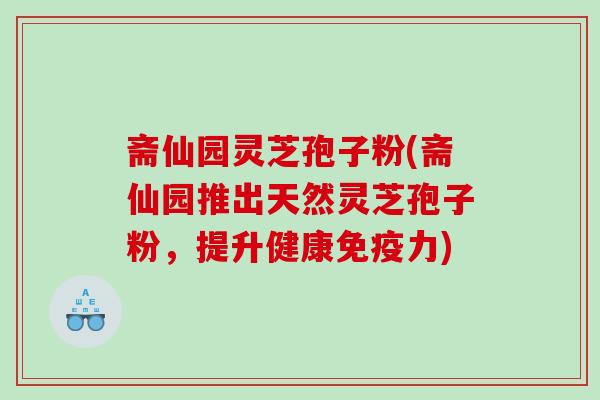 斋仙园灵芝孢子粉(斋仙园推出天然灵芝孢子粉，提升健康免疫力)