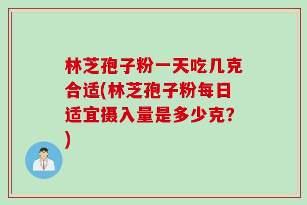 林芝孢子粉一天吃几克合适(林芝孢子粉每日适宜摄入量是多少克？)