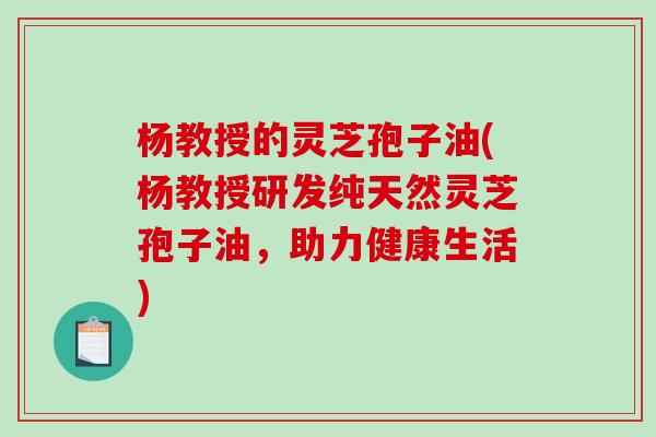 杨教授的灵芝孢子油(杨教授研发纯天然灵芝孢子油，助力健康生活)