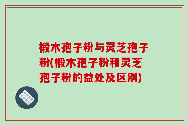 椴木孢子粉与灵芝孢子粉(椴木孢子粉和灵芝孢子粉的益处及区别) 椴木孢子粉与灵芝孢子粉(椴木孢子粉和灵芝孢子粉的益处及区别)