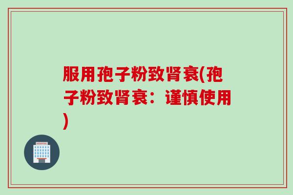 服用孢子粉致肾衰(孢子粉致肾衰：谨慎使用)