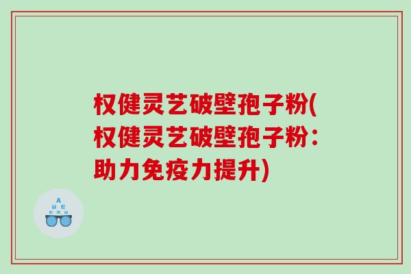 权健灵艺破壁孢子粉(权健灵艺破壁孢子粉：助力免疫力提升)