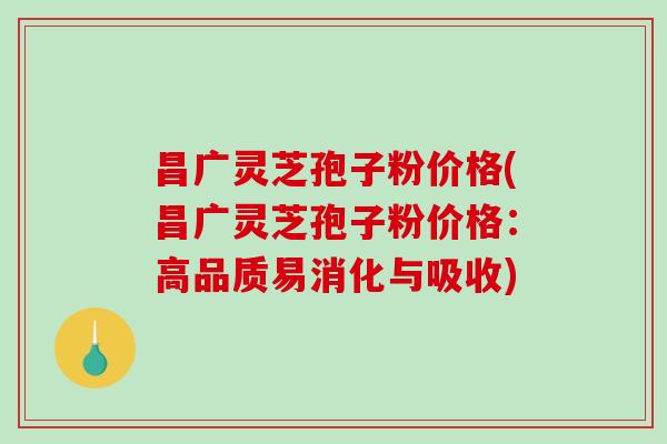 昌广灵芝孢子粉价格(昌广灵芝孢子粉价格：高品质易消化与吸收)
