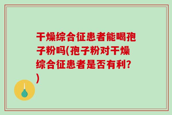 干燥综合征患者能喝孢子粉吗(孢子粉对干燥综合征患者是否有利？)