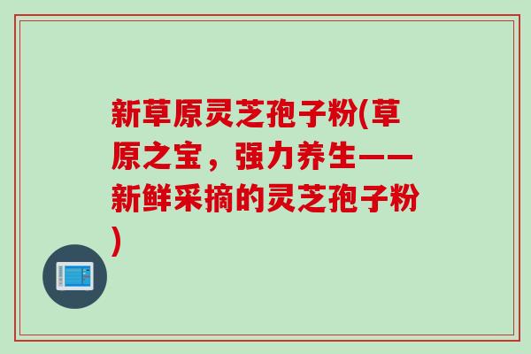 新草原灵芝孢子粉(草原之宝，强力养生——新鲜采摘的灵芝孢子粉)