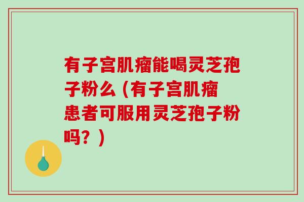 有子宫肌瘤能喝灵芝孢子粉么 (有子宫肌瘤患者可服用灵芝孢子粉吗？)