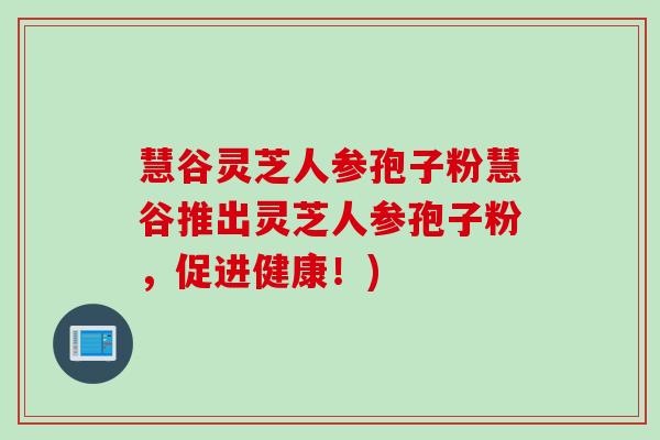 慧谷灵芝人参孢子粉慧谷推出灵芝人参孢子粉，促进健康！)