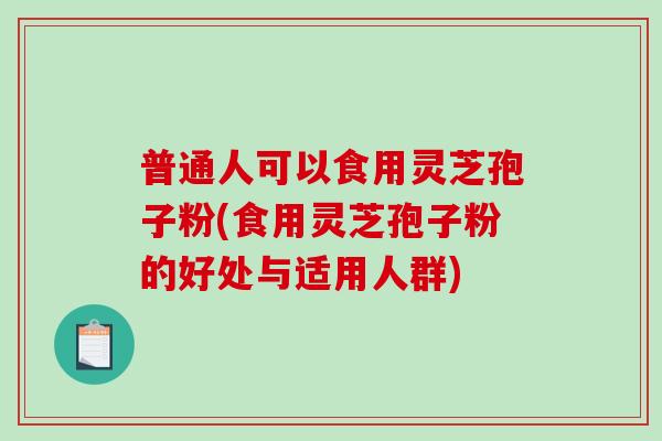 普通人可以食用灵芝孢子粉(食用灵芝孢子粉的好处与适用人群) 普通人可以食用灵芝孢子粉(食用灵芝孢子粉的好处与适用人群)