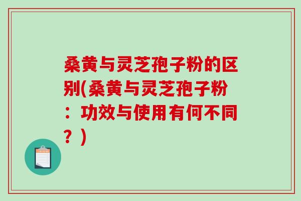桑黄与灵芝孢子粉的区别(桑黄与灵芝孢子粉:功效与使用有何不同?) 桑黄与灵芝孢子粉的区别(桑黄与灵芝孢子粉:功效与使用有何不同?)
